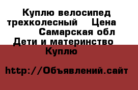 Куплю велосипед трехколесный  › Цена ­ 1 500 - Самарская обл. Дети и материнство » Куплю   